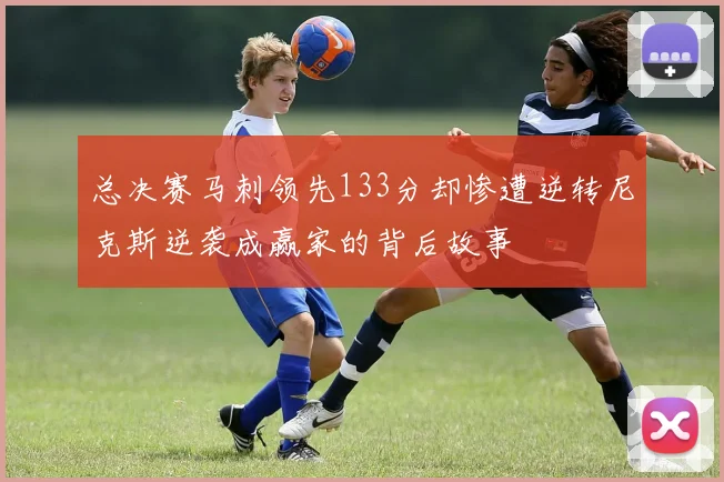 总决赛马刺领先133分却惨遭逆转尼克斯逆袭成赢家的背后故事
