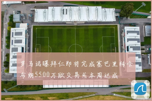 罗马诺曝拜仁即将完成塞巴里转会布朗5500万欧交易或本周达成