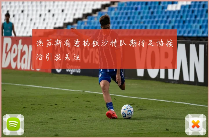 热苏斯有意执教沙特队期待足协接洽引发关注