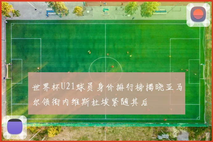 世界杯U21球员身价排行榜揭晓亚马尔领衔内维斯杜埃紧随其后